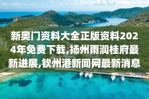 新奥门资料大全正版资料2024年免费下载,扬州雨润桂府最新进展,钦州港新闻网最新消息