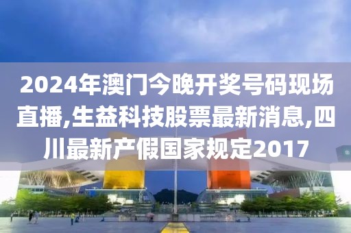 2024年澳门今晚开奖号码现场直播,生益科技股票最新消息,四川最新产假国家规定2017