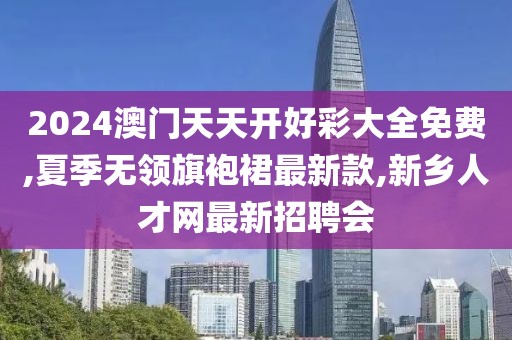 2024澳门天天开好彩大全免费,夏季无领旗袍裙最新款,新乡人才网最新招聘会