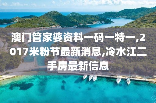 澳门管家婆资料一码一特一,2017米粉节最新消息,冷水江二手房最新信息