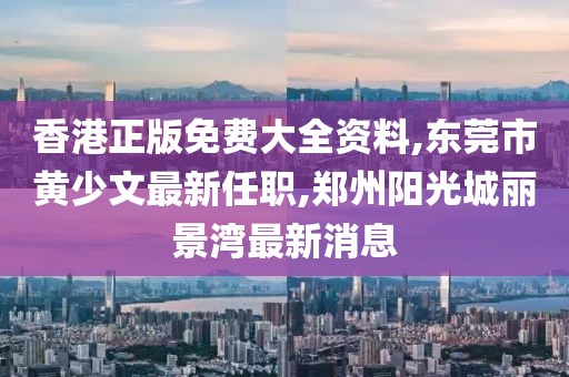 香港正版免费大全资料,东莞市黄少文最新任职,郑州阳光城丽景湾最新消息