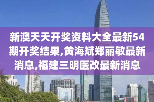 新澳天天开奖资料大全最新54期开奖结果,黄海斌郑丽敏最新消息,福建三明医改最新消息
