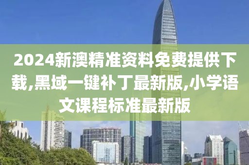 2024新澳精准资料免费提供下载,黑域一键补丁最新版,小学语文课程标准最新版