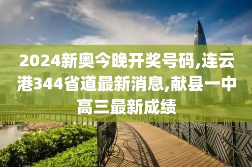 2024新奥今晚开奖号码,连云港344省道最新消息,献县一中高三最新成绩