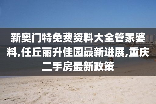 新奥门特免费资料大全管家婆料,任丘丽升佳园最新进展,重庆二手房最新政策