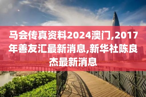 马会传真资料2024澳门,2017年善友汇最新消息,新华社陈良杰最新消息