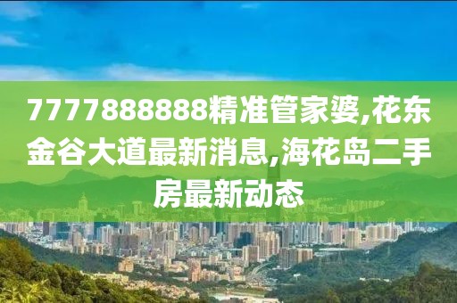 7777888888精准管家婆,花东金谷大道最新消息,海花岛二手房最新动态