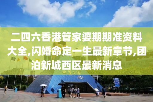 二四六香港管家婆期期准资料大全,闪婚命定一生最新章节,团泊新城西区最新消息