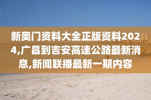 新奥门资料大全正版资料2024,广昌到吉安高速公路最新消息,新闻联播最新一期内容
