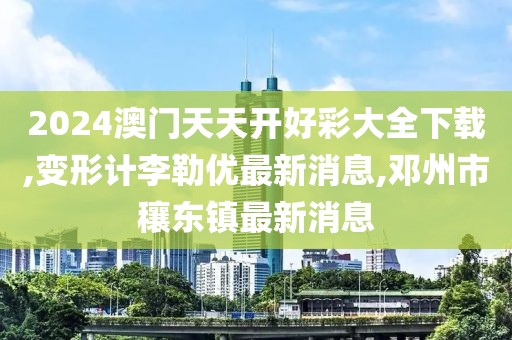 2024澳门天天开好彩大全下载,变形计李勒优最新消息,邓州市穰东镇最新消息