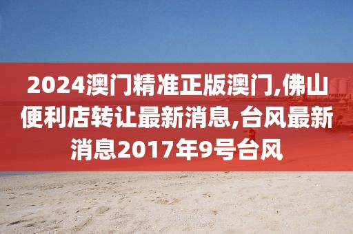 2024澳门精准正版澳门,佛山便利店转让最新消息,台风最新消息2017年9号台风