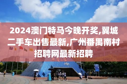 2024澳门特马今晚开奖,翼城二手车出售最新,广州番禺南村招聘网最新招聘