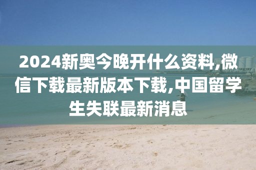 2024新奥今晚开什么资料,微信下载最新版本下载,中国留学生失联最新消息
