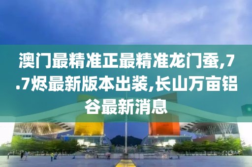 澳门最精准正最精准龙门蚕,7.7烬最新版本出装,长山万亩铝谷最新消息