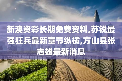新澳资彩长期免费资料,苏锐最强狂兵最新章节纵横,方山县张志雄最新消息