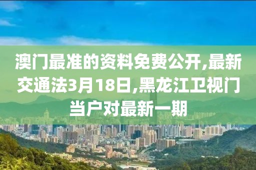 澳门最准的资料免费公开,最新交通法3月18日,黑龙江卫视门当户对最新一期