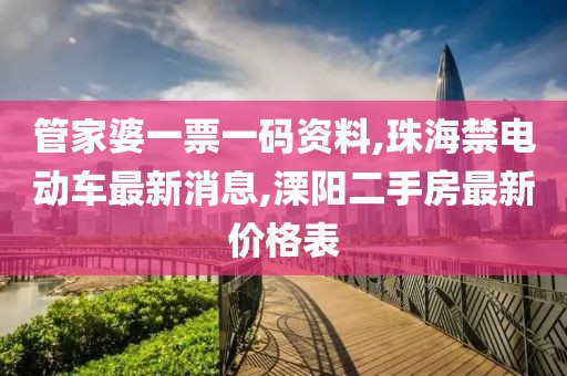 管家婆一票一码资料,珠海禁电动车最新消息,溧阳二手房最新价格表