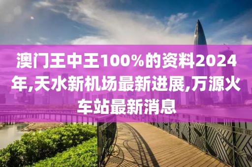 澳门王中王100%的资料2024年,天水新机场最新进展,万源火车站最新消息