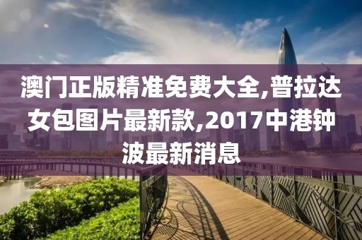 澳门正版精准免费大全,普拉达女包图片最新款,2017中港钟波最新消息