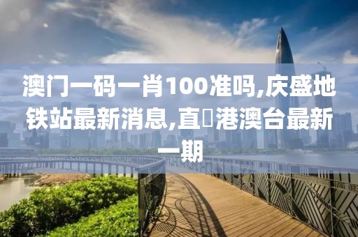 澳门一码一肖100准吗,庆盛地铁站最新消息,直墦港澳台最新一期