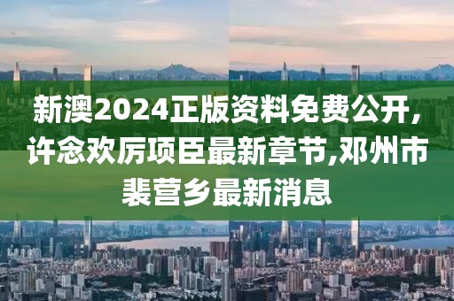 新澳2024正版资料免费公开,许念欢厉项臣最新章节,邓州市裴营乡最新消息