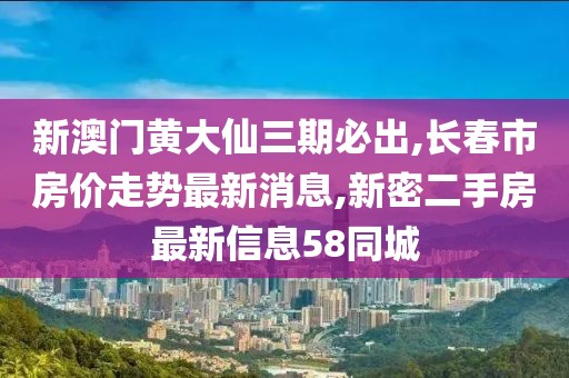 新澳门黄大仙三期必出,长春市房价走势最新消息,新密二手房最新信息58同城
