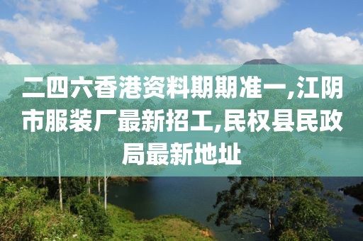 二四六香港资料期期准一,江阴市服装厂最新招工,民权县民政局最新地址