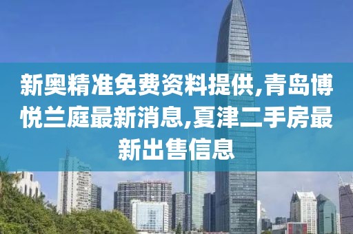 新奥精准免费资料提供,青岛博悦兰庭最新消息,夏津二手房最新出售信息