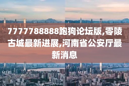 7777788888跑狗论坛版,零陵古城最新进展,河南省公安厅最新消息