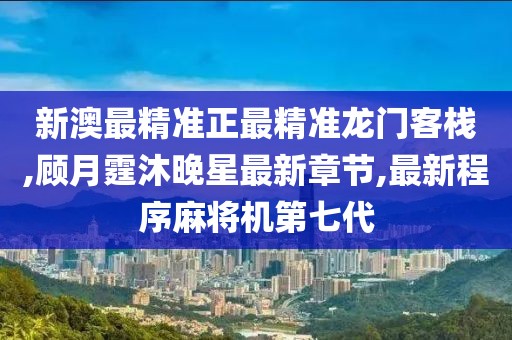新澳最精准正最精准龙门客栈,顾月霆沐晚星最新章节,最新程序麻将机第七代