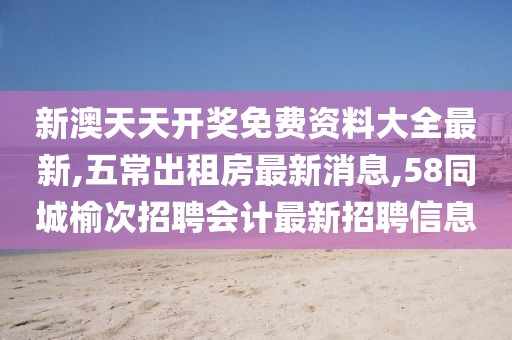 新澳天天开奖免费资料大全最新,五常出租房最新消息,58同城榆次招聘会计最新招聘信息