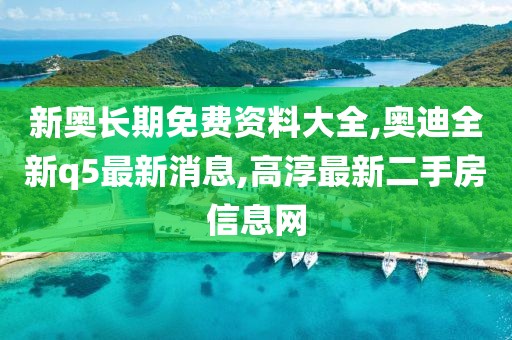 新奥长期免费资料大全,奥迪全新q5最新消息,高淳最新二手房信息网