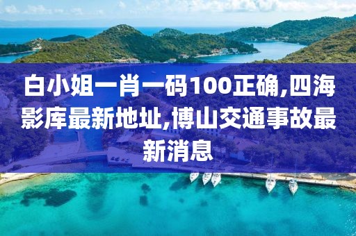 白小姐一肖一码100正确,四海影库最新地址,博山交通事故最新消息