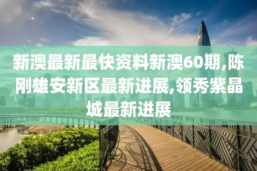 新澳最新最快资料新澳60期,陈刚雄安新区最新进展,领秀紫晶城最新进展