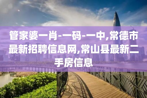 管家婆一肖-一码-一中,常德市最新招聘信息网,常山县最新二手房信息