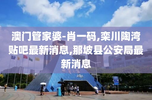 澳门管家婆-肖一码,栾川陶湾贴吧最新消息,那坡县公安局最新消息