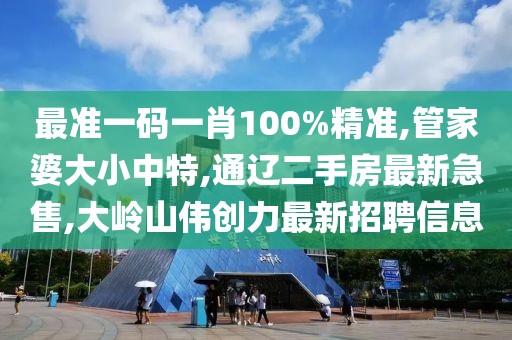 最准一码一肖100%精准,管家婆大小中特,通辽二手房最新急售,大岭山伟创力最新招聘信息