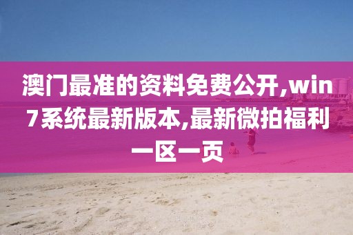 澳门最准的资料免费公开,win7系统最新版本,最新微拍福利一区一页