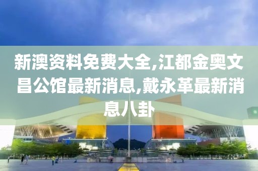 新澳资料免费大全,江都金奥文昌公馆最新消息,戴永革最新消息八卦