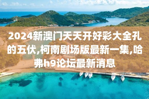 2024新澳门天天开好彩大全孔的五伏,柯南剧场版最新一集,哈弗h9论坛最新消息
