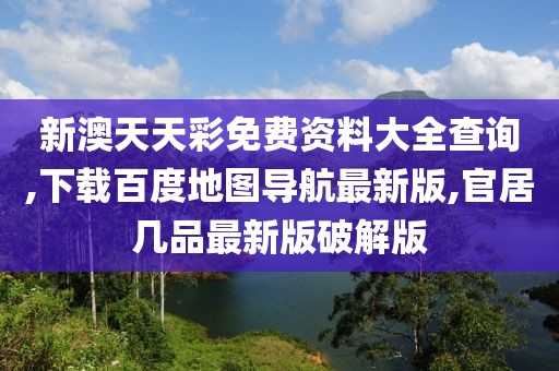 新澳天天彩免费资料大全查询,下载百度地图导航最新版,官居几品最新版破解版