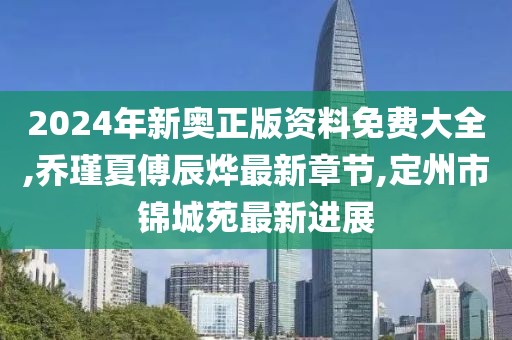 2024年新奥正版资料免费大全,乔瑾夏傅辰烨最新章节,定州市锦城苑最新进展