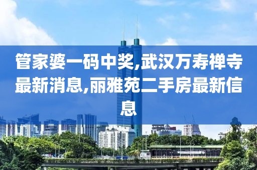 管家婆一码中奖,武汉万寿禅寺最新消息,丽雅苑二手房最新信息