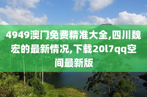 4949澳门免费精准大全,四川魏宏的最新情况,下载20l7qq空间最新版