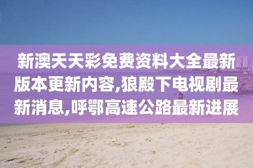 新澳天天彩免费资料大全最新版本更新内容,狼殿下电视剧最新消息,呼鄂高速公路最新进展