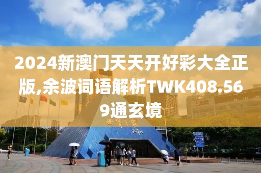 2024新澳门天天开好彩大全正版,余波词语解析TWK408.569通玄境