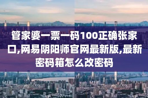 管家婆一票一码100正确张家口,网易阴阳师官网最新版,最新密码箱怎么改密码