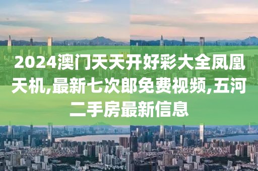2024澳门天天开好彩大全凤凰天机,最新七次郎免费视频,五河二手房最新信息