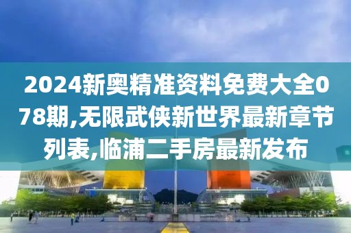 2024新奥精准资料免费大全078期,无限武侠新世界最新章节列表,临浦二手房最新发布