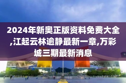 2024年新奥正版资料免费大全,江起云林逾静最新一章,万彩城三期最新消息